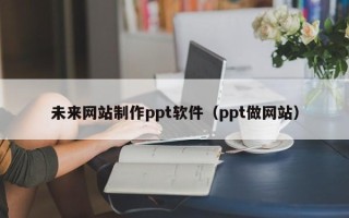 慈利未来网站制作ppt软件（ppt做网站）