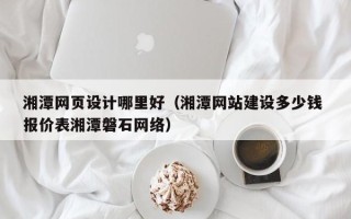 慈利湘潭网页设计哪里好（湘潭网站建设多少钱 报价表湘潭磐石网络）