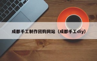 慈利成都手工制作团购网站（成都手工diy）
