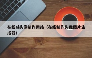 慈利在线ai头像制作网站（在线制作头像图片生成器）