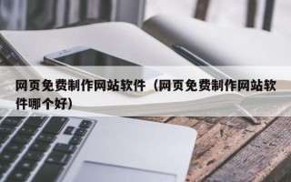 慈利网页免费制作网站软件（网页免费制作网站软件哪个好）