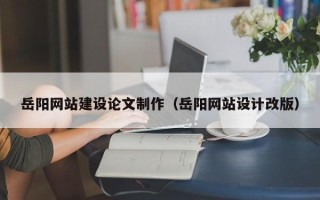 慈利岳阳网站建设论文制作（岳阳网站设计改版）