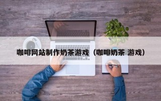 慈利咖啡网站制作奶茶游戏（咖啡奶茶 游戏）