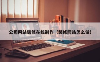 慈利公司网站装修在线制作（装修网站怎么做）