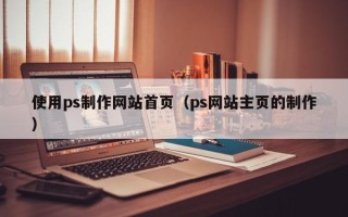 慈利使用ps制作网站首页（ps网站主页的制作）