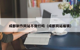 慈利成都制作网站不做行吗（成都网站编辑）