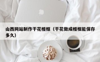 慈利山西网站制作干花相框（干花做成相框能保存多久）