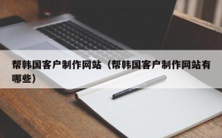 慈利帮韩国客户制作网站（帮韩国客户制作网站有哪些）